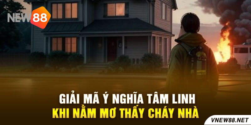 Giải mã ý nghĩa tâm linh khi nằm mơ thấy cháy nhà